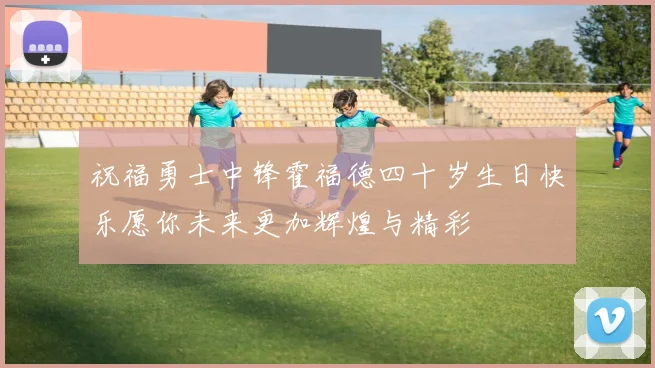 祝福勇士中锋霍福德四十岁生日快乐愿你未来更加辉煌与精彩