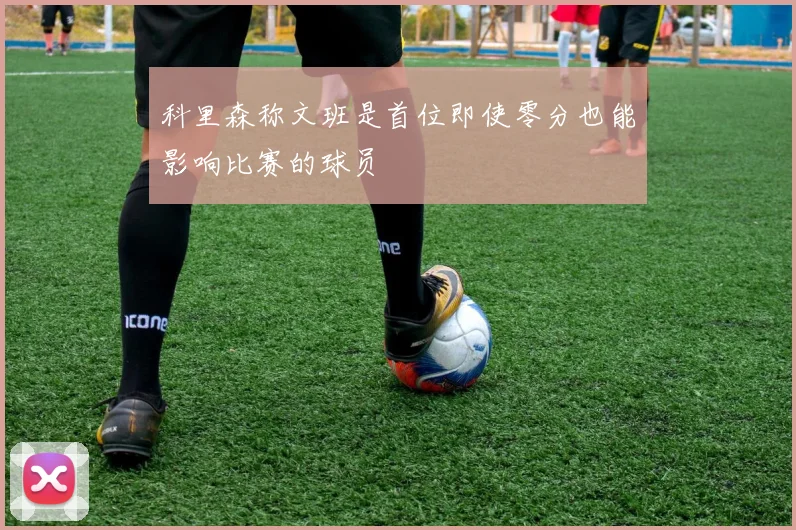 科里森称文班是首位即使零分也能影响比赛的球员