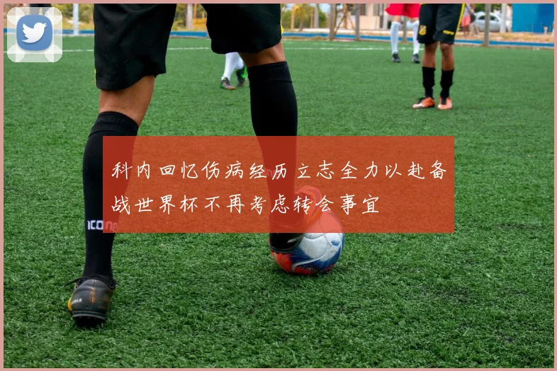科内回忆伤病经历立志全力以赴备战世界杯不再考虑转会事宜