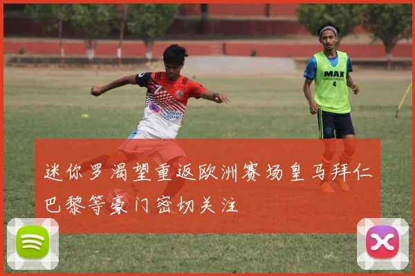 迷你罗渴望重返欧洲赛场皇马拜仁巴黎等豪门密切关注