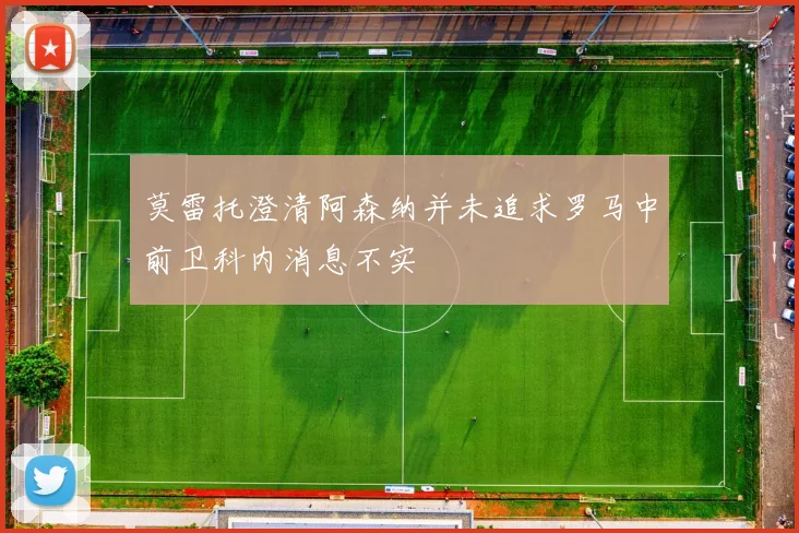 莫雷托澄清阿森纳并未追求罗马中前卫科内消息不实