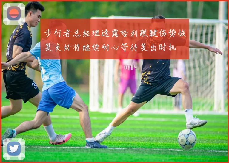 步行者总经理透露哈利跟腱伤势恢复良好将继续耐心等待复出时机