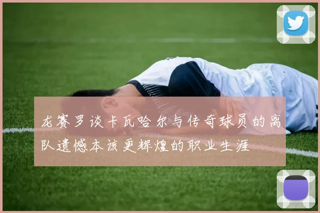 龙赛罗谈卡瓦哈尔与传奇球员的离队遗憾本该更辉煌的职业生涯