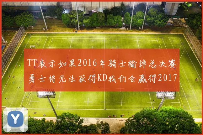TT表示如果2016年骑士输掉总决赛勇士将无法获得KD我们会赢得2017和2018年总冠军