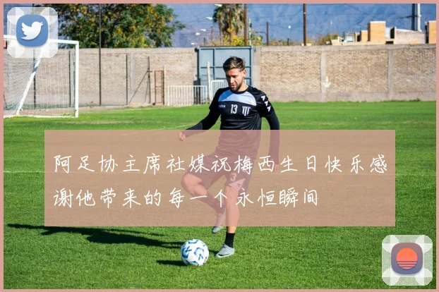阿足协主席社媒祝梅西生日快乐感谢他带来的每一个永恒瞬间