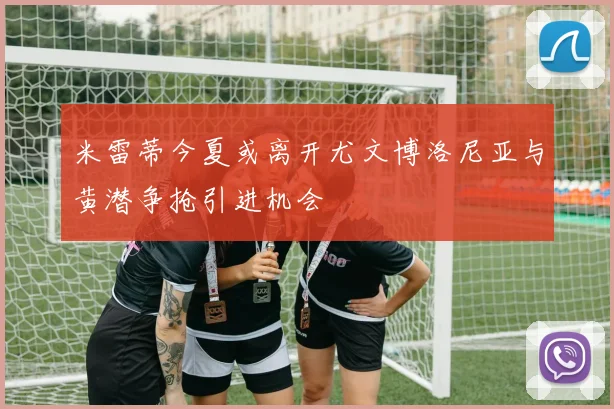 米雷蒂今夏或离开尤文博洛尼亚与黄潜争抢引进机会