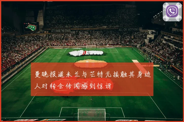 曼晚报道米兰与芒特无接触其身边人对转会传闻感到惊讶