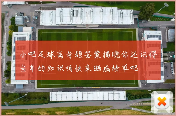 小吧足球高考题答案揭晓你还记得当年的知识吗快来晒成绩单吧