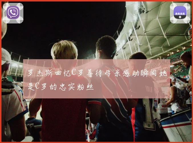 罗杰斯回忆C罗善待母亲感动瞬间她是C罗的忠实粉丝