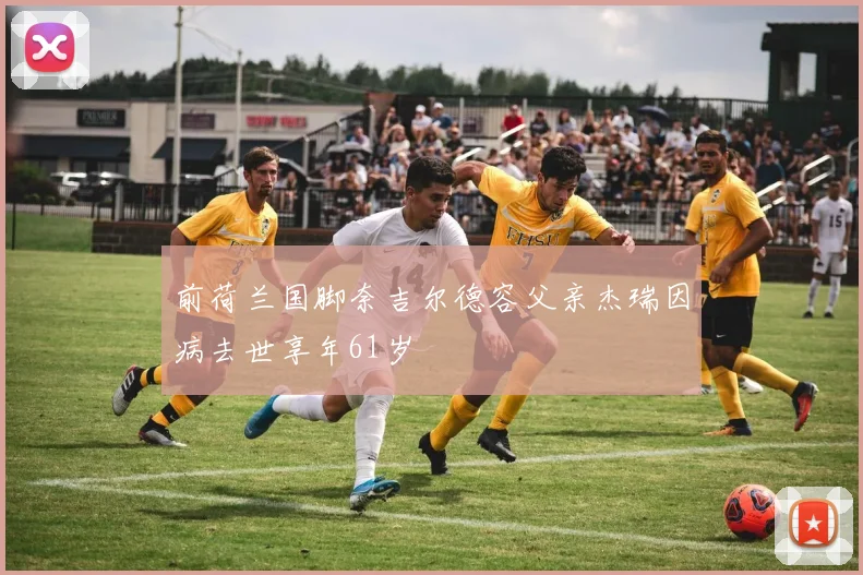 前荷兰国脚奈吉尔德容父亲杰瑞因病去世享年61岁