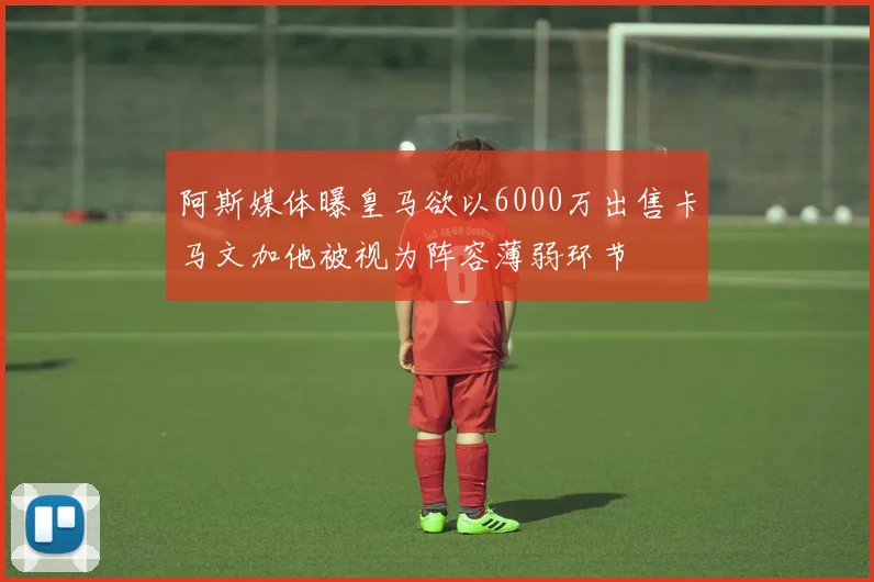 阿斯媒体曝皇马欲以6000万出售卡马文加他被视为阵容薄弱环节
