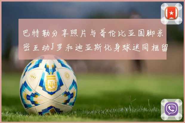 巴特勒分享照片与哥伦比亚国脚亲密互动J罗和迪亚斯化身球迷同框留念