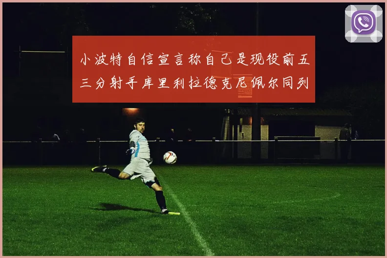 小波特自信宣言称自己是现役前五三分射手库里利拉德克尼佩尔同列其中