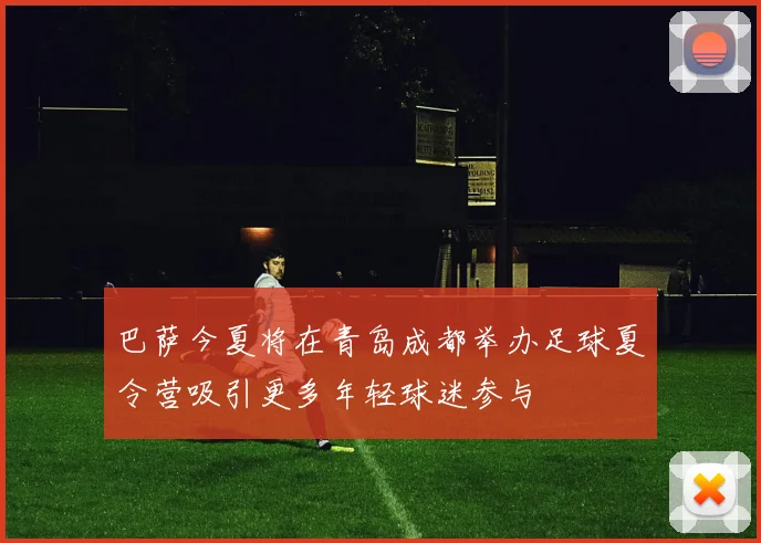 巴萨今夏将在青岛成都举办足球夏令营吸引更多年轻球迷参与